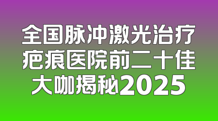 全国脉冲激光治疗疤痕医院前二十佳大咖揭秘2025