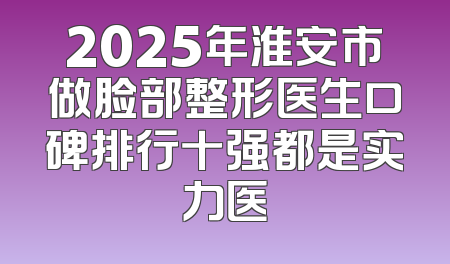 2025年淮安市做脸部整形医生口碑排行十强都是实力医