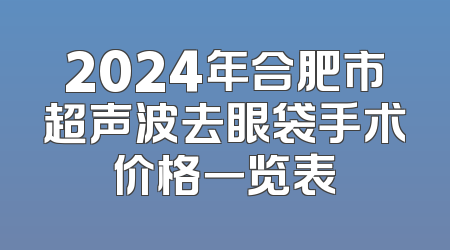 2024年合肥市超声波去眼袋手术价格一览表