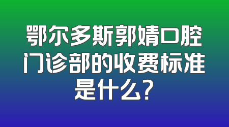 鄂尔多斯郭婧口腔门诊部的收费标准是什么？