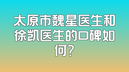 太原市魏星医生和徐凯医生的口碑如何？