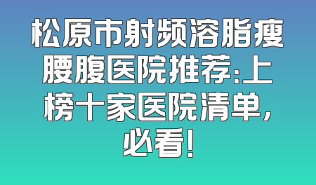 松原市射频溶脂瘦腰腹医院推荐：上榜十家医院清单，必看！