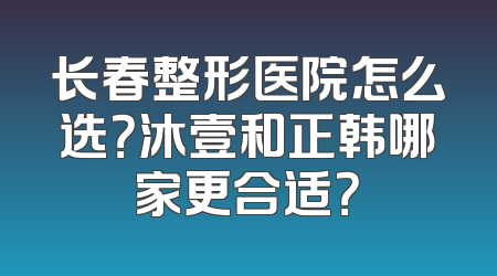 长春整形医院怎么选？沐壹和正韩哪家更合适？