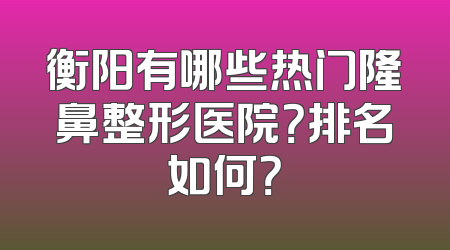 衡阳有哪些热门隆鼻整形医院？排名如何？