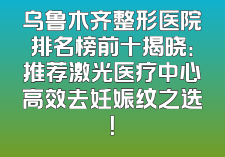 乌鲁木齐整形医院排名榜前十揭晓：推荐激光医疗中心高效去妊娠纹之选！