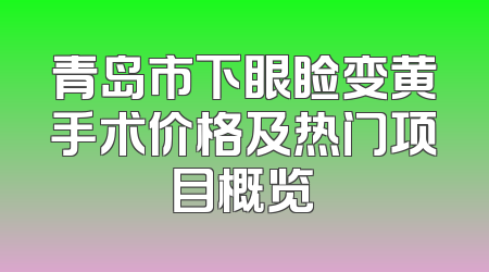 青岛市下眼睑变黄手术价格及热门项目概览