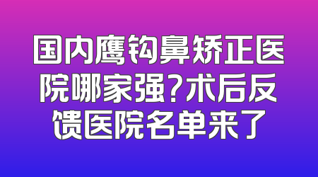 国内鹰钩鼻矫正医院哪家强？术后反馈医院名单来了