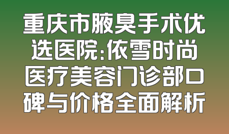 重庆市腋臭手术优选医院：依雪时尚医疗美容门诊部口碑与价格全面解析