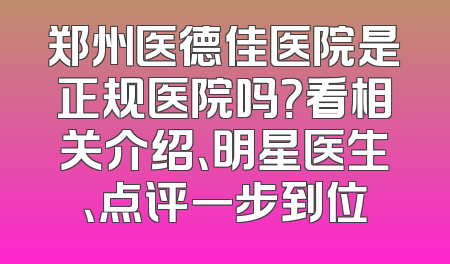 郑州医德佳医院是正规医院吗？看相关介绍、明星医生、点评一步到位
