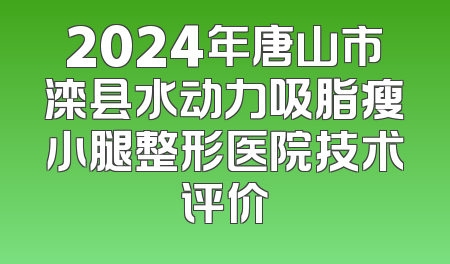 2024年唐山市滦县水动力吸脂瘦小腿整形医院技术评价