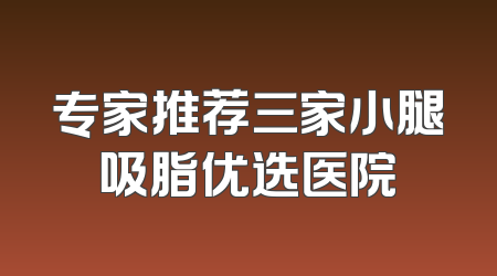 专家推荐三家小腿吸脂优选医院