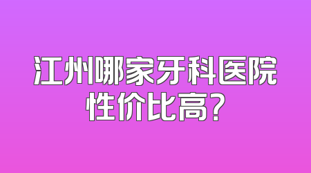 江州哪家牙科医院性价比高？