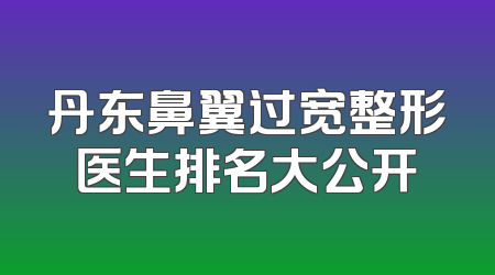 丹东鼻翼过宽整形医生排名大公开