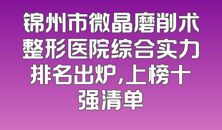 锦州市微晶磨削术整形医院综合实力排名出炉，上榜十强清单