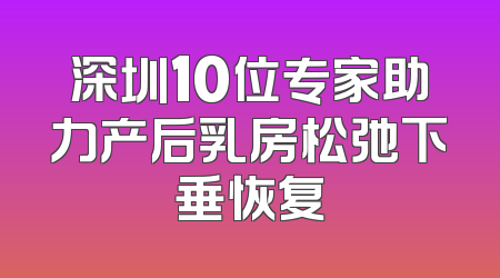 深圳10位专家助力产后乳房松弛下垂恢复
