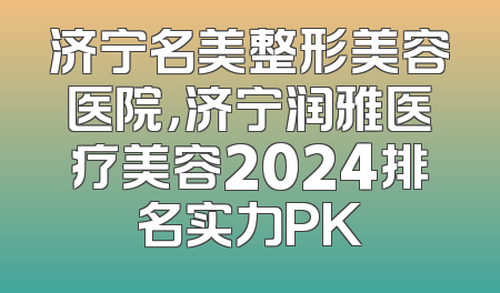 济宁名美整形美容医院，济宁润雅医疗美容2024排名实力PK