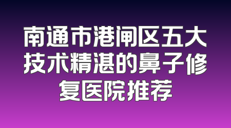 南通市港闸区五大技术精湛的鼻子修复医院推荐