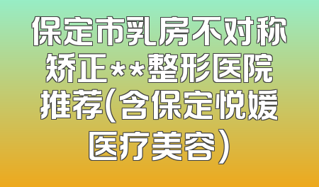保定市乳房不对称矫正**整形医院推荐（含保定悦媛医疗美容）