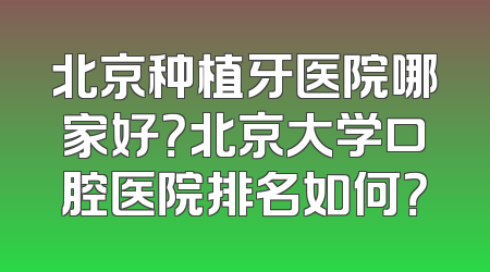 北京种植牙医院哪家好？北京大学口腔医院排名如何？