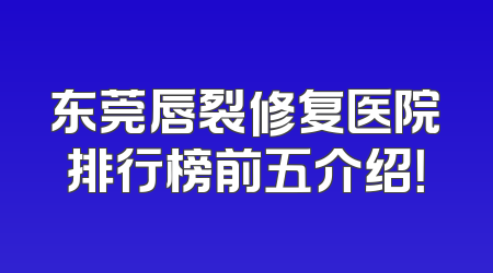 东莞唇裂修复医院排行榜前五介绍！