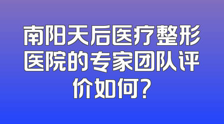 南阳天后医疗整形医院的专家团队评价如何？