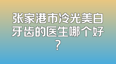 张家港市冷光美白牙齿的医生哪个好？