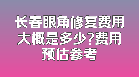 长春眼角修复费用大概是多少？费用预估参考