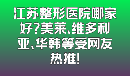 江苏整形医院哪家好？美莱、维多利亚、华韩等受网友热推！