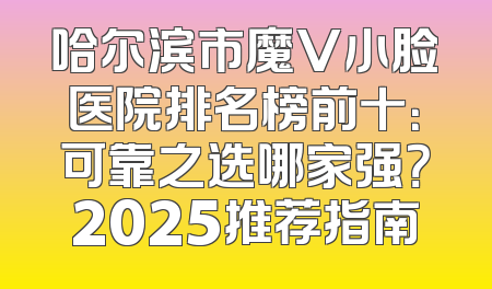 哈尔滨市魔V小脸医院排名榜前十：可靠之选哪家强？2025推荐指南