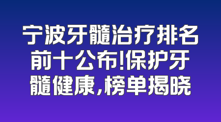 宁波牙髓治疗排名前十公布！保护牙髓健康，榜单揭晓
