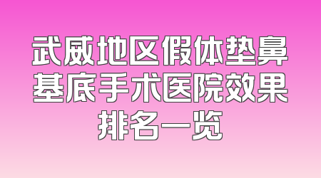 武威地区假体垫鼻基底手术医院效果排名一览