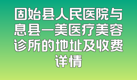 固始县人民医院与息县一美医疗美容诊所的地址及收费详情