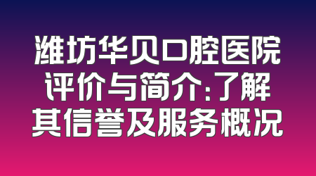 潍坊华贝口腔医院评价与简介：了解其信誉及服务概况
