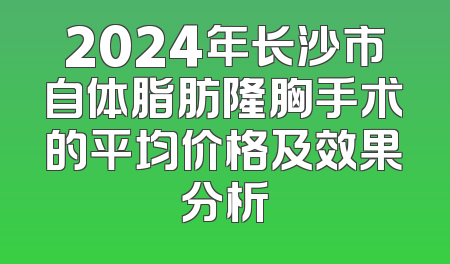 2024年长沙市自体脂肪隆胸手术的平均价格及效果分析