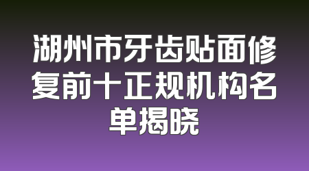 湖州市牙齿贴面修复前十正规机构名单揭晓
