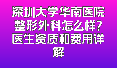 深圳大学华南医院整形外科怎么样？医生资质和费用详解