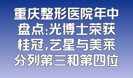 重庆整形医院年中盘点：光博士荣获桂冠，艺星与美莱分列第三和第四位