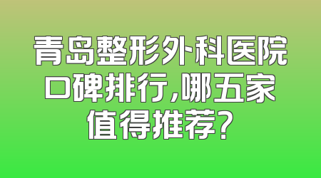 青岛整形外科医院口碑排行，哪五家值得推荐？