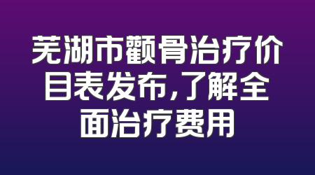 芜湖市颧骨治疗价目表发布，了解全面治疗费用