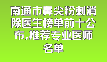 南通市鼻尖粉刺消除医生榜单前十公布，推荐专业医师名单