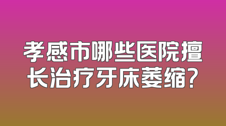 孝感市哪些医院擅长治疗牙床萎缩？