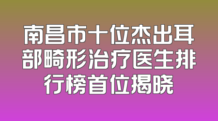 南昌市十位杰出耳部畸形治疗医生排行榜首位揭晓