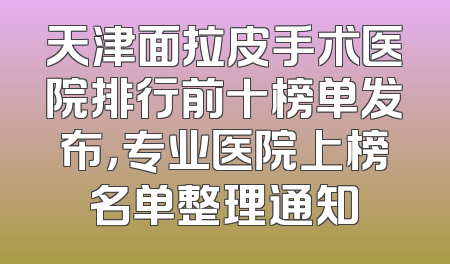 天津面拉皮手术医院排行前十榜单发布，专业医院上榜名单整理通知