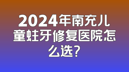 2024年南充儿童蛀牙修复医院怎么选？