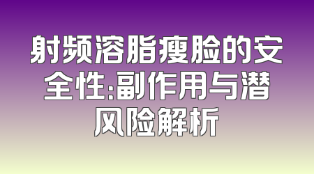 射频溶脂瘦脸的安全性：副作用与潜风险解析