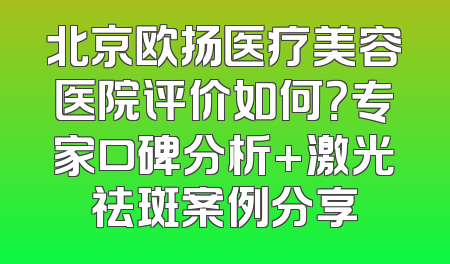 北京欧扬医疗美容医院评价如何？专家口碑分析+激光祛斑案例分享