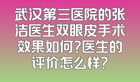 武汉第三医院的张洁医生双眼皮手术效果如何？医生的评价怎么样？