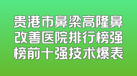 贵港市鼻梁高隆鼻改善医院排行榜强榜前十强技术爆表