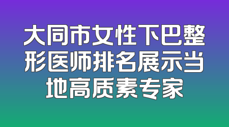 大同市女性下巴整形医师排名展示当地高质素专家