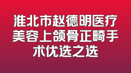 淮北市赵德明医疗美容上颌骨正畸手术优选之选
